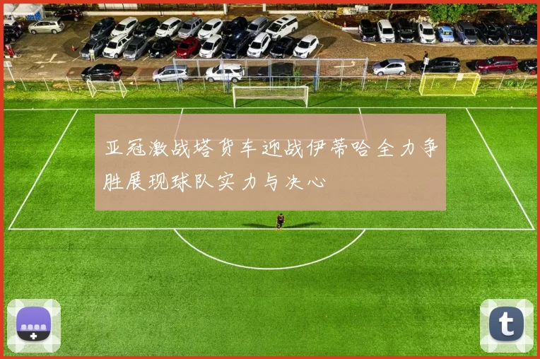 亚冠激战塔货车迎战伊蒂哈全力争胜展现球队实力与决心