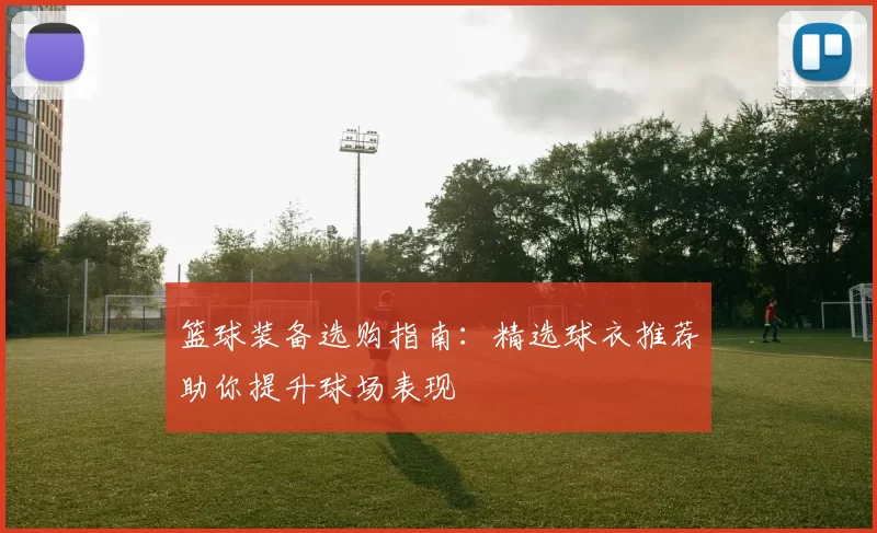 篮球装备选购指南：精选球衣推荐助你提升球场表现