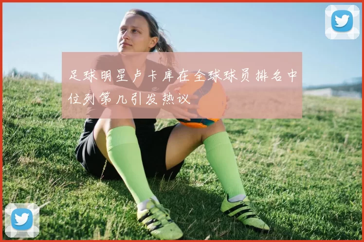 足球明星卢卡库在全球球员排名中位列第几引发热议
