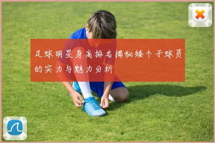 足球明星身高排名揭秘矮个子球员的实力与魅力分析