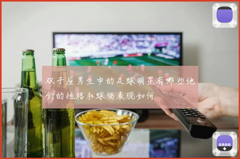 双子座男生中的足球明星有哪些他们的性格和球场表现如何