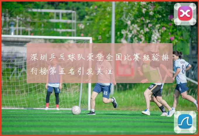 深圳乒乓球队荣登全国比赛经验排行榜第五名引发关注