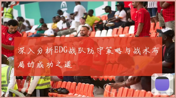 深入分析EDG战队防守策略与战术布局的成功之道