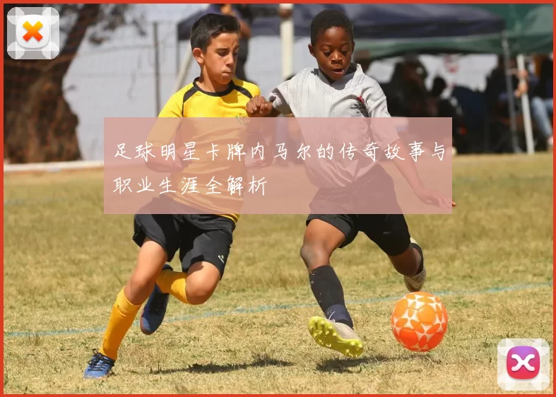 足球明星卡牌内马尔的传奇故事与职业生涯全解析