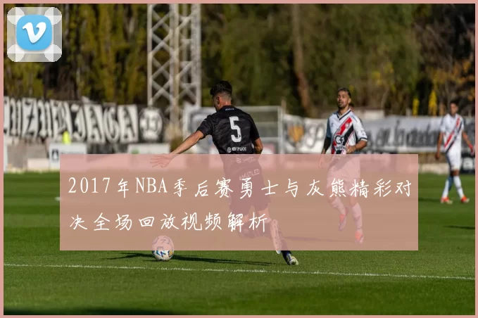 2017年NBA季后赛勇士与灰熊精彩对决全场回放视频解析