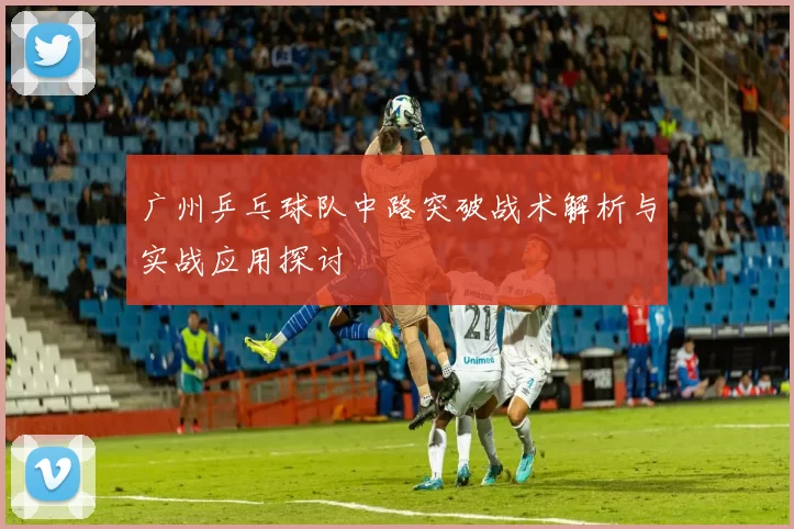 广州乒乓球队中路突破战术解析与实战应用探讨