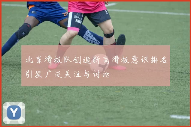 北京滑板队创造新高滑板意识排名引发广泛关注与讨论