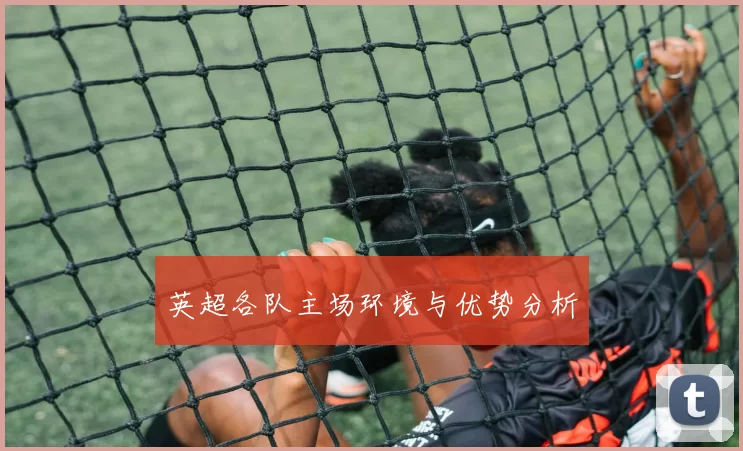 英超各队主场环境与优势分析