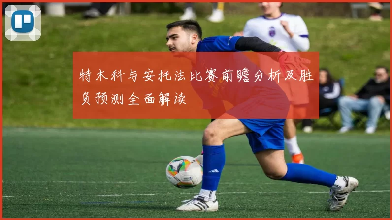 特木科与安托法比赛前瞻分析及胜负预测全面解读