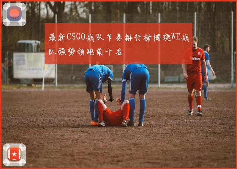 最新CSGO战队节奏排行榜揭晓WE战队强势领跑前十名
