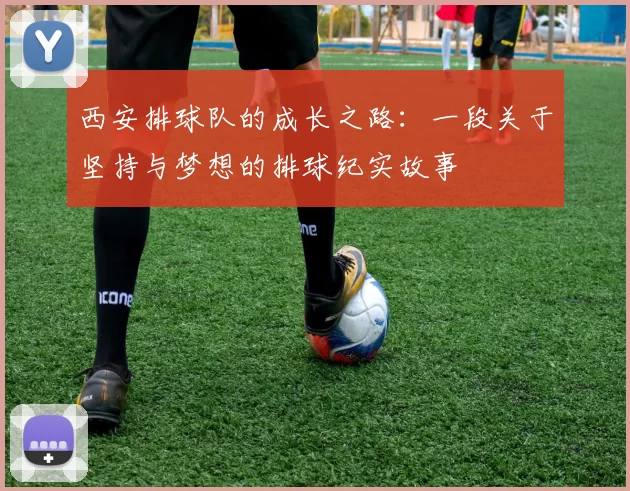 西安排球队的成长之路：一段关于坚持与梦想的排球纪实故事