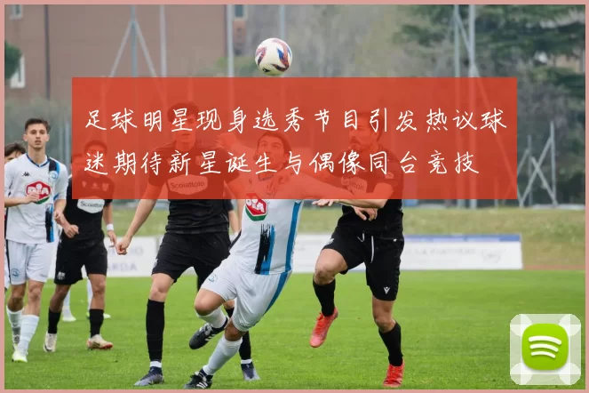 足球明星现身选秀节目引发热议球迷期待新星诞生与偶像同台竞技