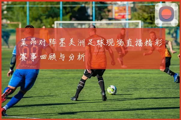 莱昂对阵墨美洲足球现场直播精彩赛事回顾与分析
