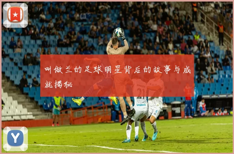 叫做兰的足球明星背后的故事与成就揭秘