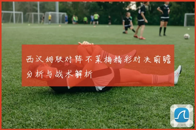 西汉姆联对阵不莱梅精彩对决前瞻分析与战术解析