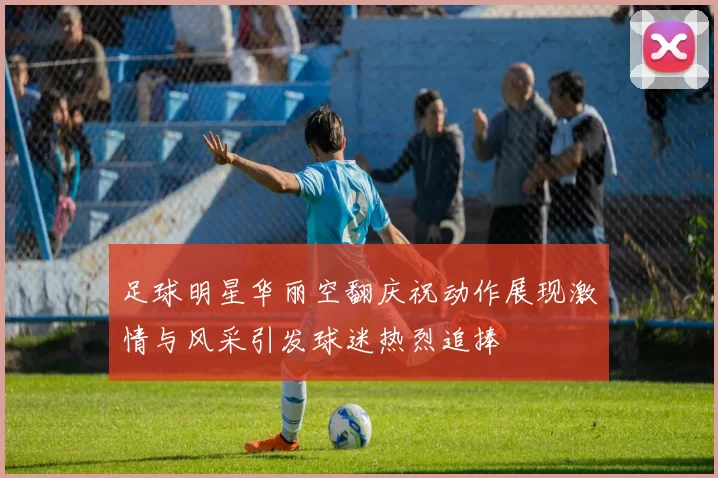 足球明星华丽空翻庆祝动作展现激情与风采引发球迷热烈追捧