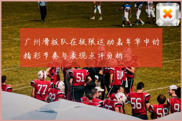 广州滑板队在极限运动嘉年华中的精彩节奏与表现点评分析