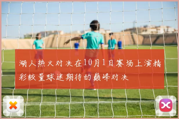 湖人热火对决在10月1日赛场上演精彩较量球迷期待的巅峰对决