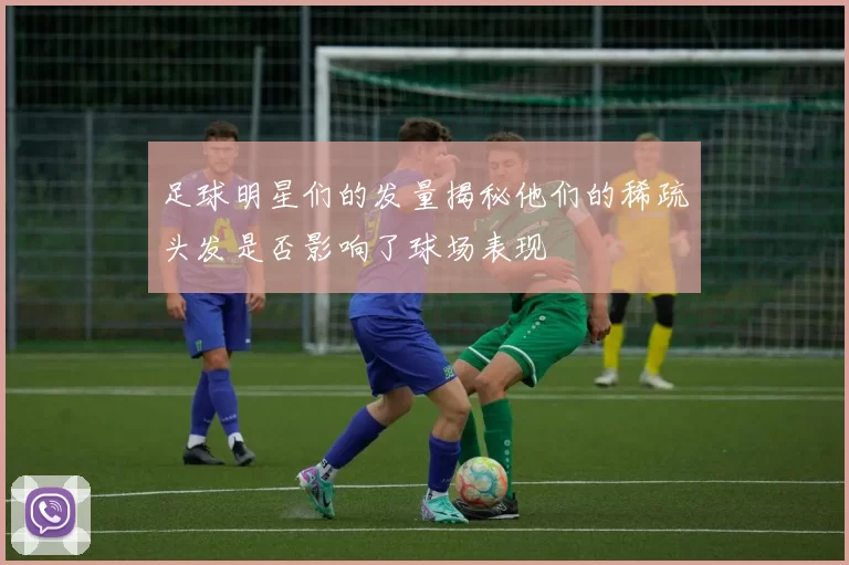 足球明星们的发量揭秘他们的稀疏头发是否影响了球场表现