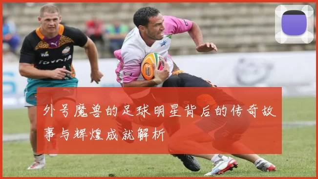 外号魔兽的足球明星背后的传奇故事与辉煌成就解析