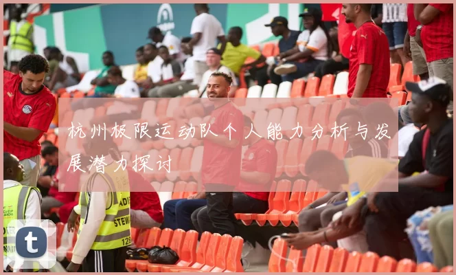 杭州极限运动队个人能力分析与发展潜力探讨