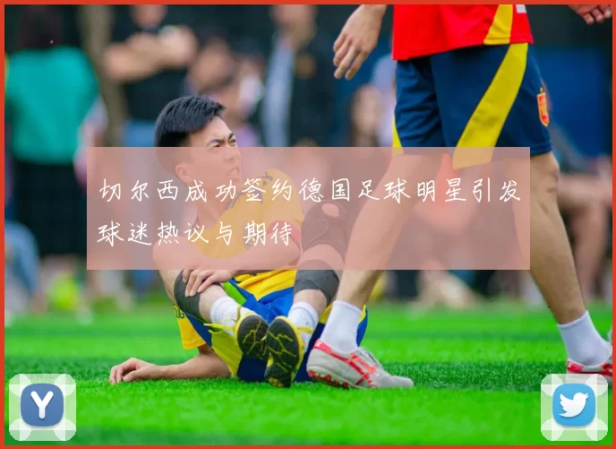 切尔西成功签约德国足球明星引发球迷热议与期待