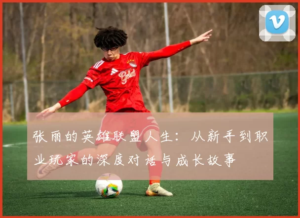 张丽的英雄联盟人生：从新手到职业玩家的深度对话与成长故事