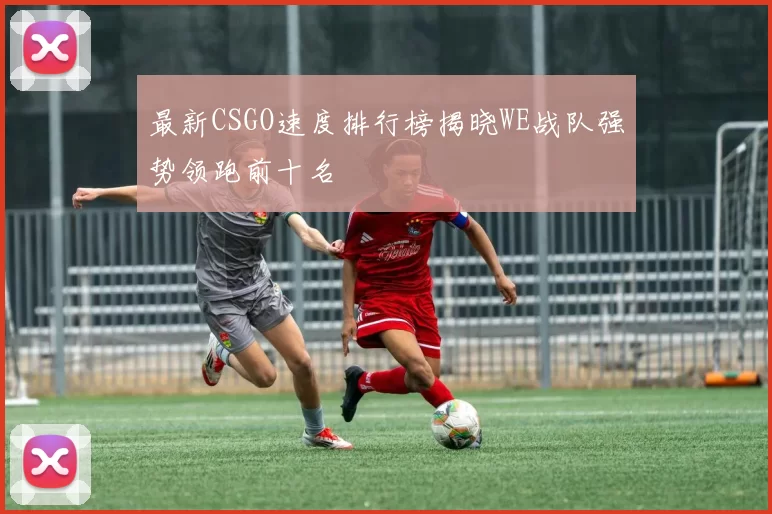 最新CSGO速度排行榜揭晓WE战队强势领跑前十名
