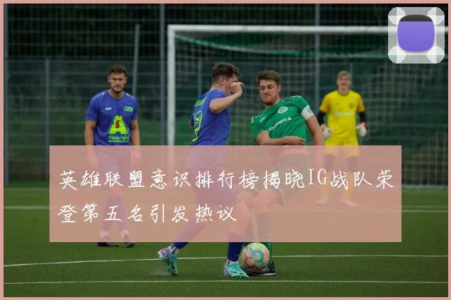 英雄联盟意识排行榜揭晓IG战队荣登第五名引发热议