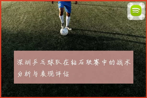 深圳乒乓球队在钻石联赛中的战术分析与表现评估