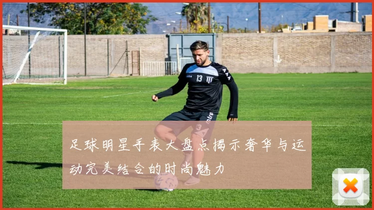 足球明星手表大盘点揭示奢华与运动完美结合的时尚魅力