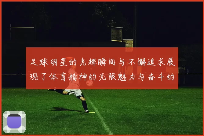 足球明星的光辉瞬间与不懈追求展现了体育精神的无限魅力与奋斗的价值