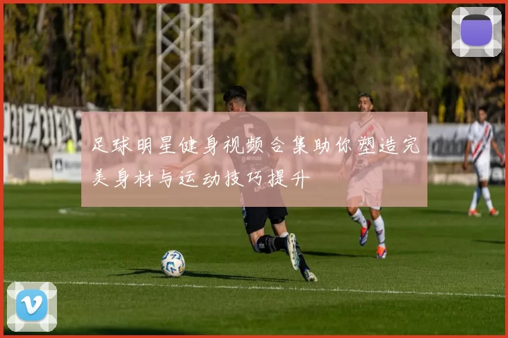 足球明星健身视频合集助你塑造完美身材与运动技巧提升