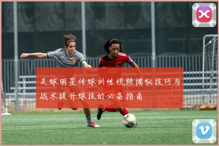 足球明星传球训练视频揭秘技巧与战术提升球技的必备指南