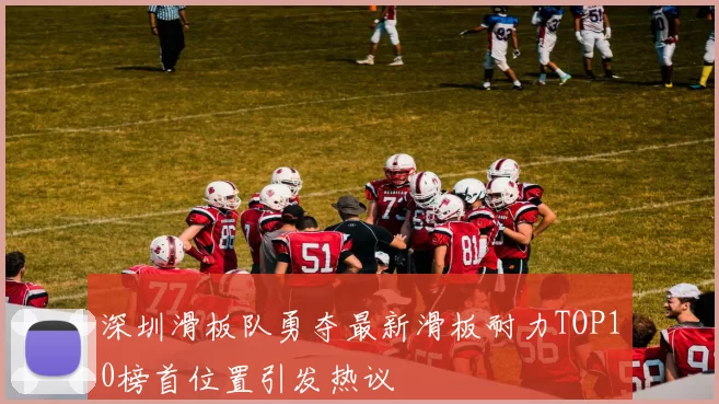 深圳滑板队勇夺最新滑板耐力TOP10榜首位置引发热议