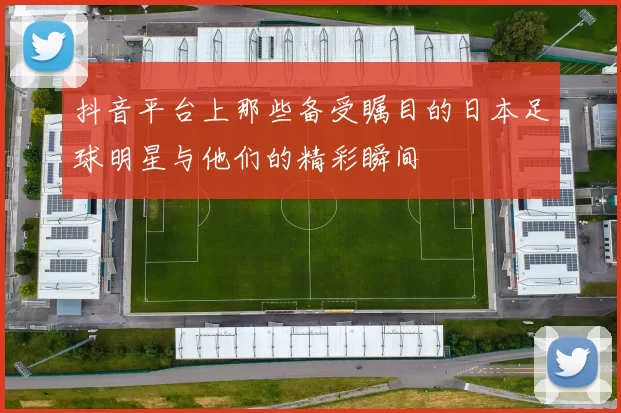 抖音平台上那些备受瞩目的日本足球明星与他们的精彩瞬间