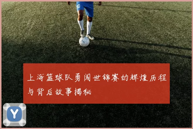 上海篮球队勇闯世锦赛的辉煌历程与背后故事揭秘