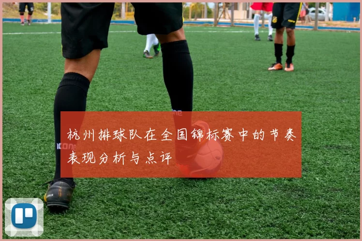 杭州排球队在全国锦标赛中的节奏表现分析与点评