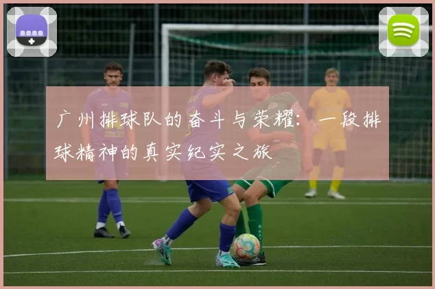 广州排球队的奋斗与荣耀：一段排球精神的真实纪实之旅