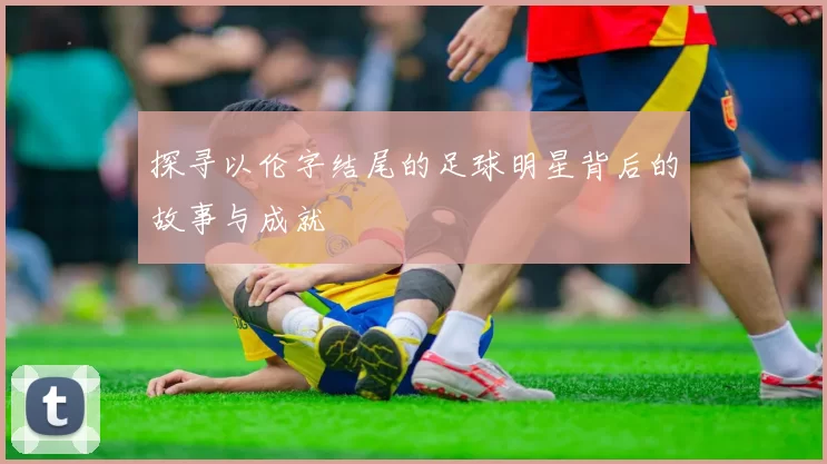探寻以伦字结尾的足球明星背后的故事与成就