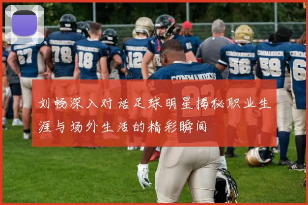 刘畅深入对话足球明星揭秘职业生涯与场外生活的精彩瞬间