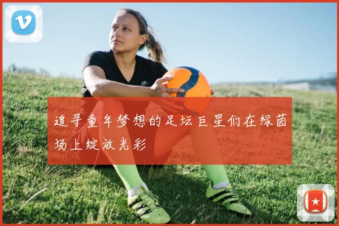 追寻童年梦想的足坛巨星们在绿茵场上绽放光彩
