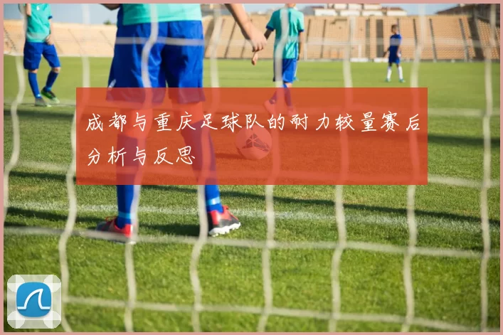 成都与重庆足球队的耐力较量赛后分析与反思