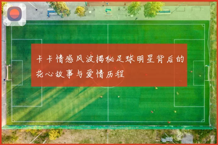 卡卡情感风波揭秘足球明星背后的花心故事与爱情历程