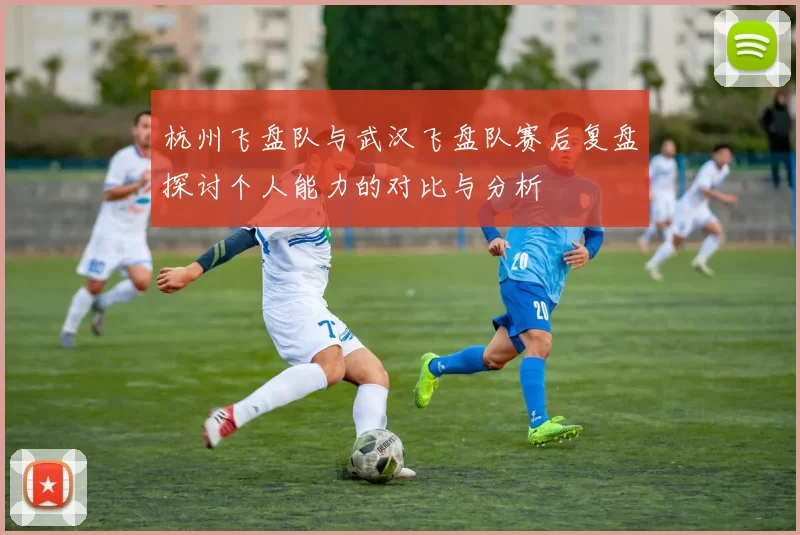 杭州飞盘队与武汉飞盘队赛后复盘探讨个人能力的对比与分析