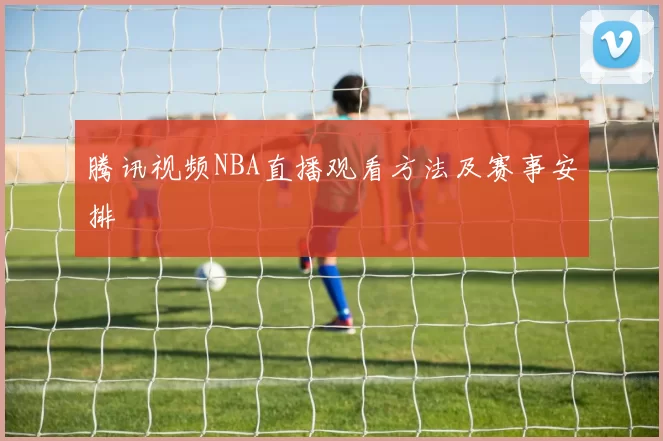 腾讯视频NBA直播观看方法及赛事安排