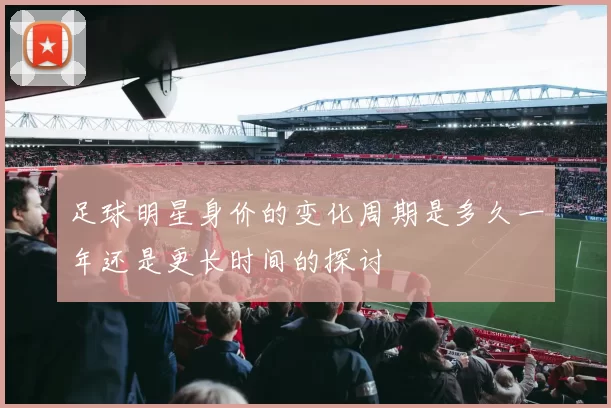 足球明星身价的变化周期是多久一年还是更长时间的探讨