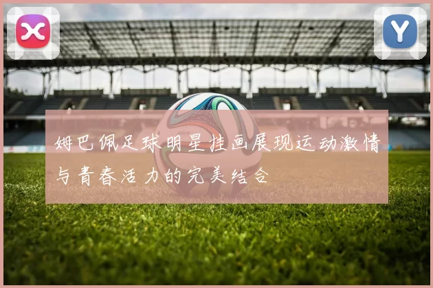 姆巴佩足球明星挂画展现运动激情与青春活力的完美结合