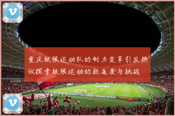 重庆极限运动队的耐力变革引发热议探索极限运动的新高度与挑战
