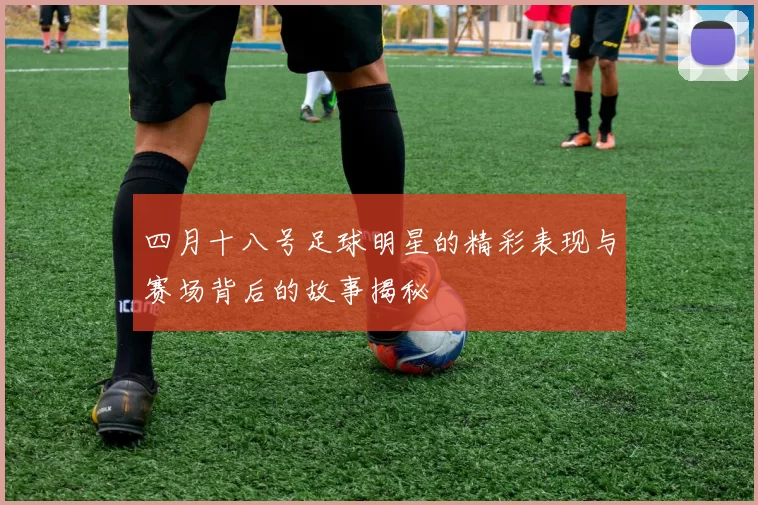 四月十八号足球明星的精彩表现与赛场背后的故事揭秘